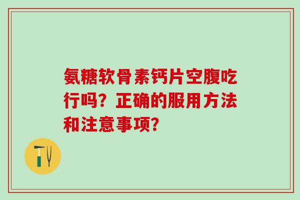 氨糖软骨素钙片空腹吃行吗?正确的服用方法和注意事项?-第1张图片-氨糖科普网 氨糖软骨素钙片空腹吃行吗?正确的服用方法和注意事项?-第1张图片-氨糖科普网