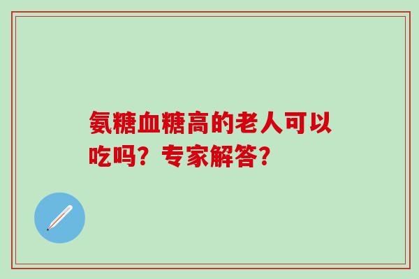 氨糖血糖高的老人可以吃吗?专家解答?-第1张图片-氨糖科普网 氨糖血糖高的老人可以吃吗?专家解答?-第1张图片-氨糖科普网