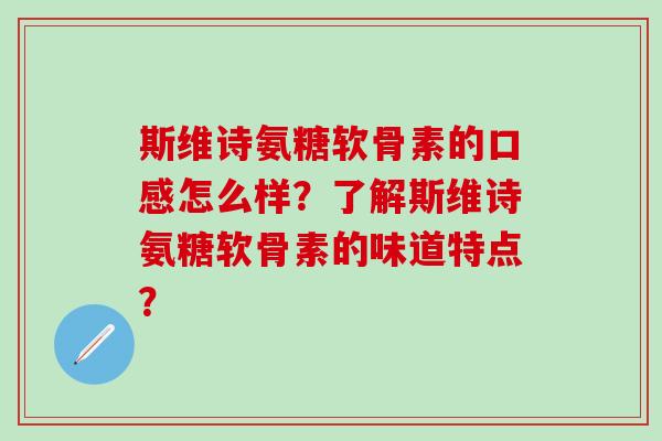 斯维诗氨糖软骨素的口感怎么样?了解斯维诗氨糖软骨素的味道特点?-第1张图片-氨糖科普网 斯维诗氨糖软骨素的口感怎么样?了解斯维诗氨糖软骨素的味道特点?-第1张图片-氨糖科普网