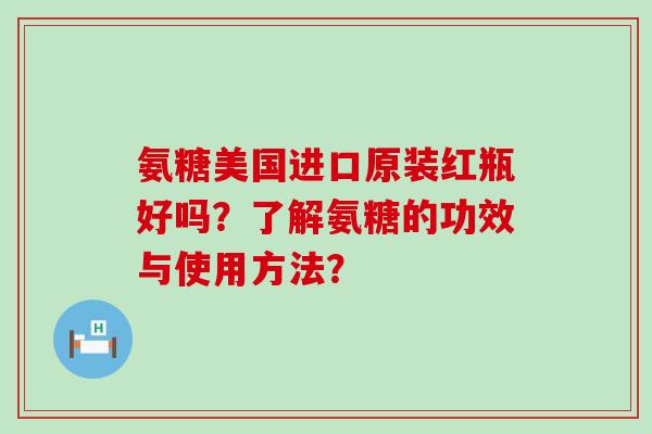 氨糖美国进口原装红瓶好吗?了解氨糖的功效与使用方法?-第1张图片-氨糖科普网 氨糖美国进口原装红瓶好吗?了解氨糖的功效与使用方法?-第1张图片-氨糖科普网