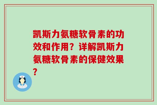 凯斯力氨糖软骨素的功效和作用?详解凯斯力氨糖软骨素的保健效果?-第1张图片-氨糖科普网 凯斯力氨糖软骨素的功效和作用?详解凯斯力氨糖软骨素的保健效果?-第1张图片-氨糖科普网