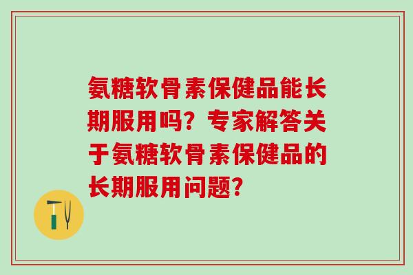 氨糖软骨素保健品能长期服用吗?专家解答关于氨糖软骨素保健品的长期服用问题?-第1张图片-氨糖科普网 氨糖软骨素保健品能长期服用吗?专家解答关于氨糖软骨素保健品的长期服用问题?-第1张图片-氨糖科普网
