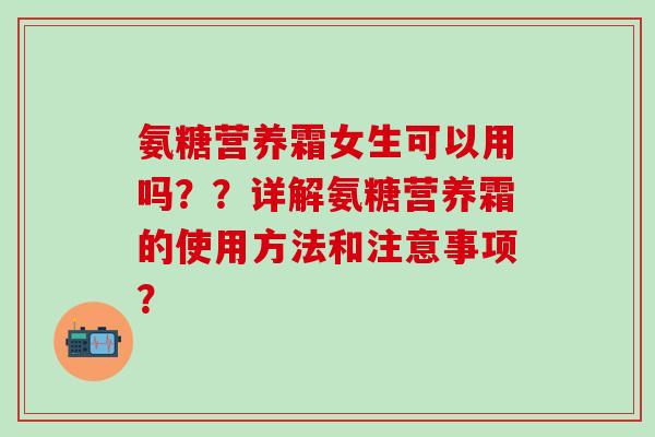 氨糖营养霜女生可以用吗??详解氨糖营养霜的使用方法和注意事项?-第1张图片-氨糖科普网 氨糖营养霜女生可以用吗??详解氨糖营养霜的使用方法和注意事项?-第1张图片-氨糖科普网