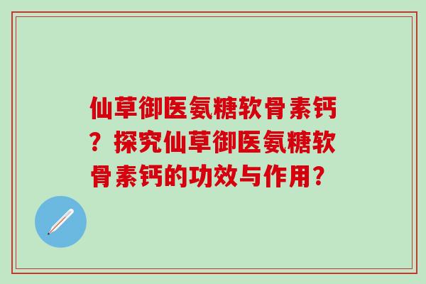 仙草御医氨糖软骨素钙?探究仙草御医氨糖软骨素钙的功效与作用?-第1张图片-氨糖科普网 仙草御医氨糖软骨素钙?探究仙草御医氨糖软骨素钙的功效与作用?-第1张图片-氨糖科普网