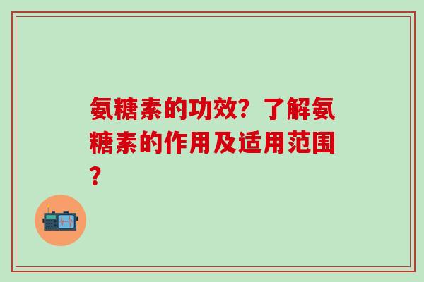 氨糖素的功效？了解氨糖素的作用及适用范围？-第1张图片-氨糖科普网