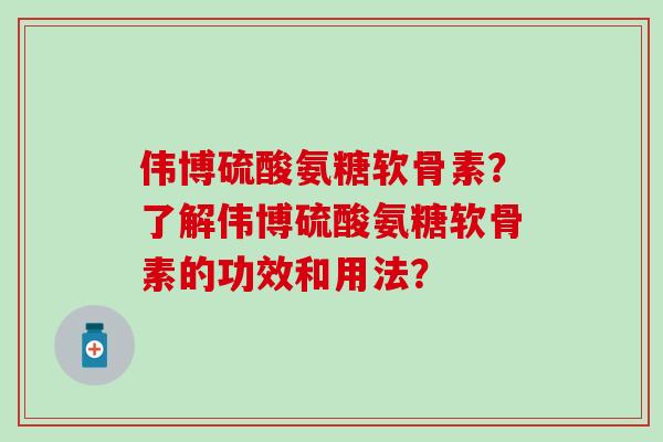 伟博硫酸氨糖软骨素?了解伟博硫酸氨糖软骨素的功效和用法?-第1张图片-氨糖科普网 伟博硫酸氨糖软骨素?了解伟博硫酸氨糖软骨素的功效和用法?-第1张图片-氨糖科普网
