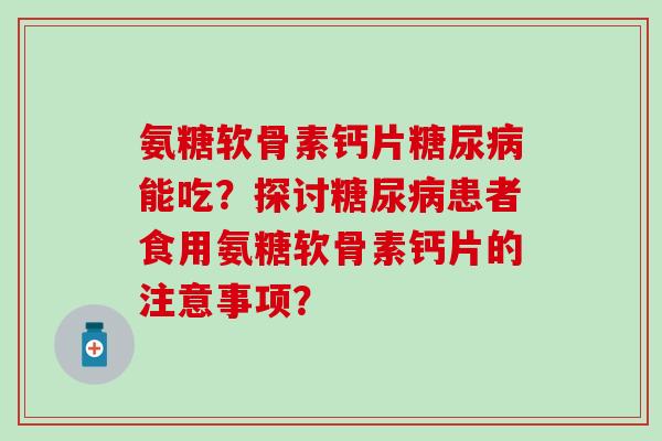 氨糖软骨素钙片糖尿病能吃?探讨糖尿病患者食用氨糖软骨素钙片的注意事项?-第1张图片-氨糖科普网 氨糖软骨素钙片糖尿病能吃?探讨糖尿病患者食用氨糖软骨素钙片的注意事项?-第1张图片-氨糖科普网