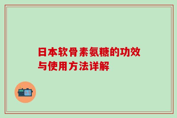 日本软骨素氨糖的功效与使用方法详解-第1张图片-氨糖科普网