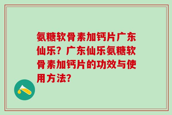氨糖软骨素加钙片广东仙乐？广东仙乐氨糖软骨素加钙片的功效与使用方法？-第1张图片-氨糖科普网