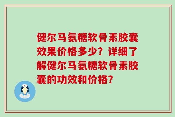 健尔马氨糖软骨素胶囊效果价格多少?详细了解健尔马氨糖软骨素胶囊的功效和价格?-第1张图片-氨糖科普网 健尔马氨糖软骨素胶囊效果价格多少?详细了解健尔马氨糖软骨素胶囊的功效和价格?-第1张图片-氨糖科普网