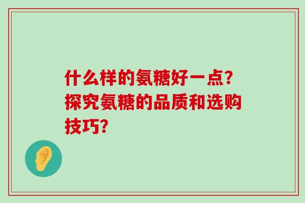 什么样的氨糖好一点?探究氨糖的品质和选购技巧?-第1张图片-氨糖科普网 什么样的氨糖好一点?探究氨糖的品质和选购技巧?-第1张图片-氨糖科普网