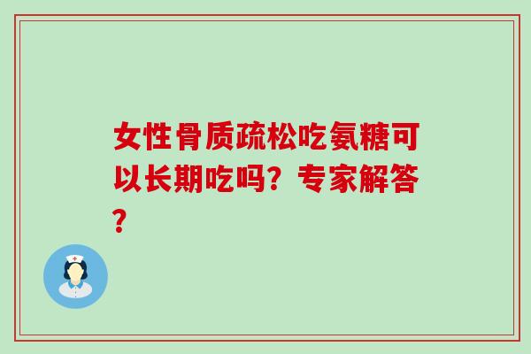 女性骨质疏松吃氨糖可以长期吃吗？专家解答？-第1张图片-氨糖科普网