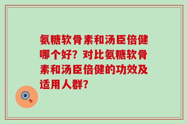 氨糖软骨素和汤臣倍健哪个好？对比氨糖软骨素和汤臣倍健的功效及适用人群？-第1张图片-氨糖科普网
