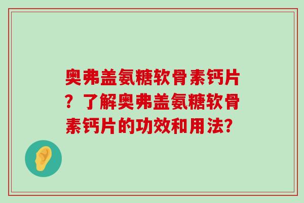 奥弗盖氨糖软骨素钙片?了解奥弗盖氨糖软骨素钙片的功效和用法?-第1张图片-氨糖科普网 奥弗盖氨糖软骨素钙片?了解奥弗盖氨糖软骨素钙片的功效和用法?-第1张图片-氨糖科普网