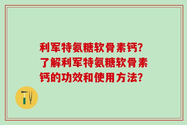 利军特氨糖软骨素钙?了解利军特氨糖软骨素钙的功效和使用方法?-第1张图片-氨糖科普网 利军特氨糖软骨素钙?了解利军特氨糖软骨素钙的功效和使用方法?-第1张图片-氨糖科普网