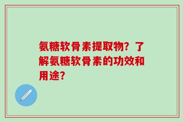 氨糖软骨素提取物?了解氨糖软骨素的功效和用途?-第1张图片-氨糖科普网 氨糖软骨素提取物?了解氨糖软骨素的功效和用途?-第1张图片-氨糖科普网