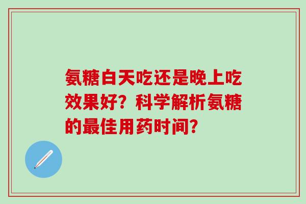 氨糖白天吃还是晚上吃效果好?科学解析氨糖的最佳用药时间?-第1张图片-氨糖科普网 氨糖白天吃还是晚上吃效果好?科学解析氨糖的最佳用药时间?-第1张图片-氨糖科普网