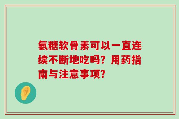 氨糖软骨素可以一直连续不断地吃吗?用药指南与注意事项?-第1张图片-氨糖科普网 氨糖软骨素可以一直连续不断地吃吗?用药指南与注意事项?-第1张图片-氨糖科普网