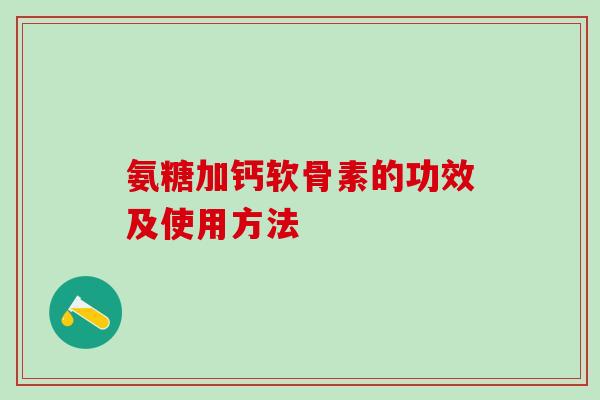 氨糖加钙软骨素的功效及使用方法-第1张图片-氨糖科普网 氨糖加钙软骨素的功效及使用方法-第1张图片-氨糖科普网