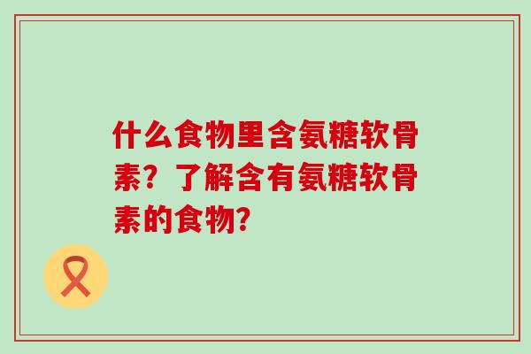 什么食物里含氨糖软骨素?了解含有氨糖软骨素的食物?-第1张图片-氨糖科普网 什么食物里含氨糖软骨素?了解含有氨糖软骨素的食物?-第1张图片-氨糖科普网