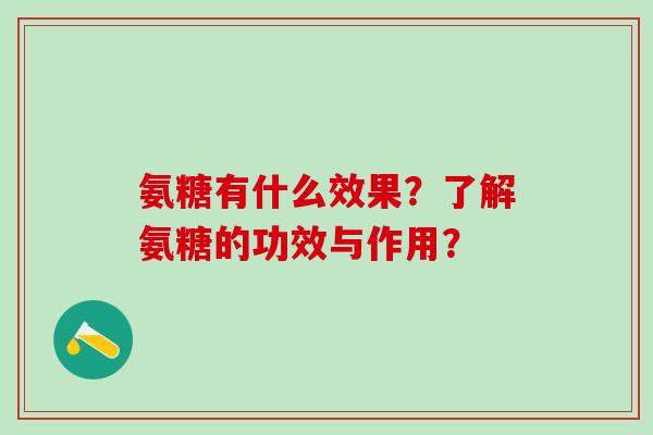 氨糖有什么效果?了解氨糖的功效与作用?-第1张图片-氨糖科普网 氨糖有什么效果?了解氨糖的功效与作用?-第1张图片-氨糖科普网