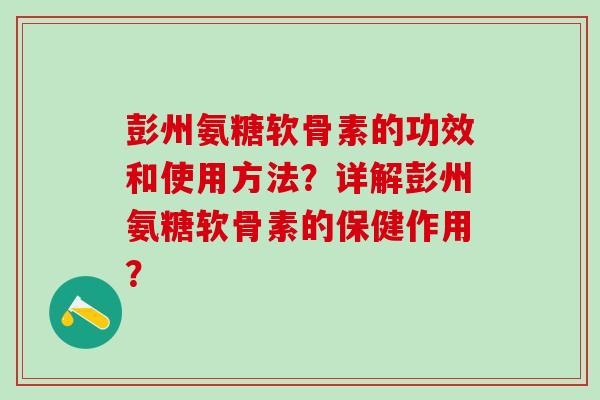 彭州氨糖软骨素的功效和使用方法？详解彭州氨糖软骨素的保健作用？-第1张图片-氨糖科普网