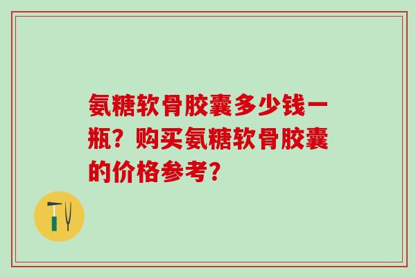 氨糖软骨胶囊多少钱一瓶?购买氨糖软骨胶囊的价格参考?-第1张图片-氨糖科普网 氨糖软骨胶囊多少钱一瓶?购买氨糖软骨胶囊的价格参考?-第1张图片-氨糖科普网