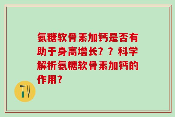 氨糖软骨素加钙是否有助于身高增长??科学解析氨糖软骨素加钙的作用?-第1张图片-氨糖科普网 氨糖软骨素加钙是否有助于身高增长??科学解析氨糖软骨素加钙的作用?-第1张图片-氨糖科普网