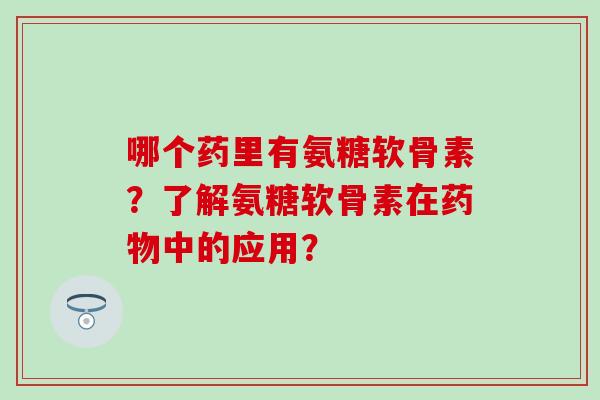 哪个药里有氨糖软骨素?了解氨糖软骨素在药物中的应用?-第1张图片-氨糖科普网 哪个药里有氨糖软骨素?了解氨糖软骨素在药物中的应用?-第1张图片-氨糖科普网