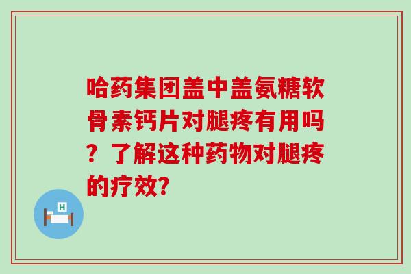 哈药集团盖中盖氨糖软骨素钙片对腿疼有用吗?了解这种药物对腿疼的疗效?-第1张图片-氨糖科普网 哈药集团盖中盖氨糖软骨素钙片对腿疼有用吗?了解这种药物对腿疼的疗效?-第1张图片-氨糖科普网