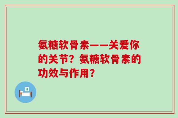 氨糖软骨素——关爱你的关节?氨糖软骨素的功效与作用?-第1张图片-氨糖科普网 氨糖软骨素——关爱你的关节?氨糖软骨素的功效与作用?-第1张图片-氨糖科普网