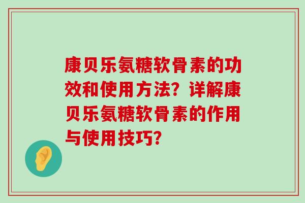 康贝乐氨糖软骨素的功效和使用方法?详解康贝乐氨糖软骨素的作用与使用技巧?-第1张图片-氨糖科普网 康贝乐氨糖软骨素的功效和使用方法?详解康贝乐氨糖软骨素的作用与使用技巧?-第1张图片-氨糖科普网
