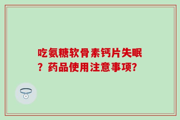 吃氨糖软骨素钙片失眠?药品使用注意事项?-第1张图片-氨糖科普网 吃氨糖软骨素钙片失眠?药品使用注意事项?-第1张图片-氨糖科普网