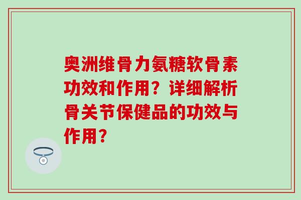 奥洲维骨力氨糖软骨素功效和作用?详细解析骨关节保健品的功效与作用?-第1张图片-氨糖科普网 奥洲维骨力氨糖软骨素功效和作用?详细解析骨关节保健品的功效与作用?-第1张图片-氨糖科普网