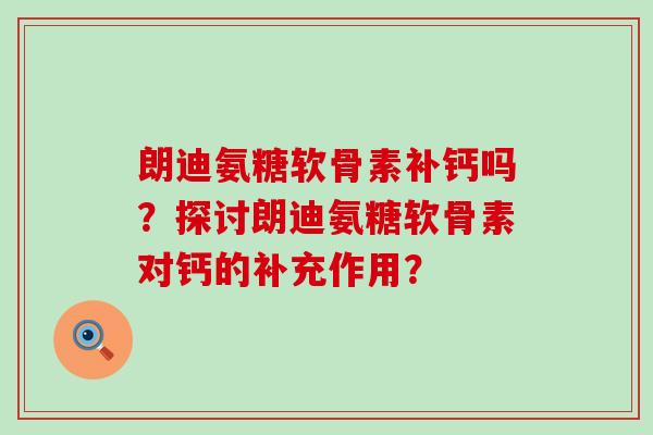 朗迪氨糖软骨素补钙吗？探讨朗迪氨糖软骨素对钙的补充作用？-第1张图片-氨糖科普网
