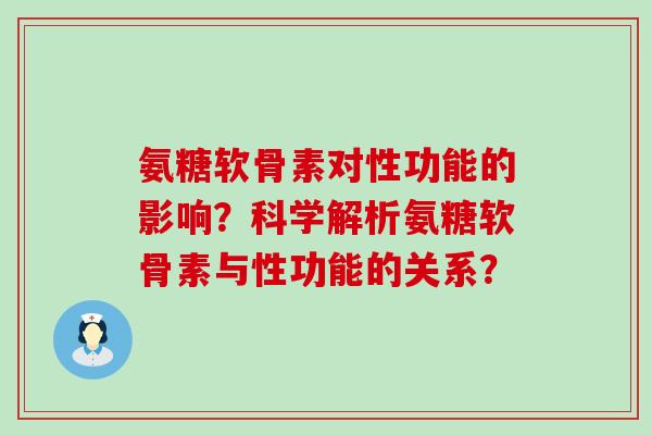 氨糖软骨素对性功能的影响?科学解析氨糖软骨素与性功能的关系?-第1张图片-氨糖科普网 氨糖软骨素对性功能的影响?科学解析氨糖软骨素与性功能的关系?-第1张图片-氨糖科普网
