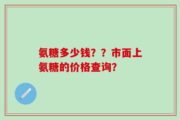 氨糖多少钱??市面上氨糖的价格查询?-第1张图片-氨糖科普网 氨糖多少钱??市面上氨糖的价格查询?-第1张图片-氨糖科普网