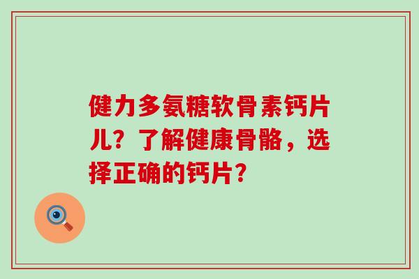健力多氨糖软骨素钙片儿?了解健康骨骼,选择正确的钙片?-第1张图片-氨糖科普网 健力多氨糖软骨素钙片儿?了解健康骨骼,选择正确的钙片?-第1张图片-氨糖科普网