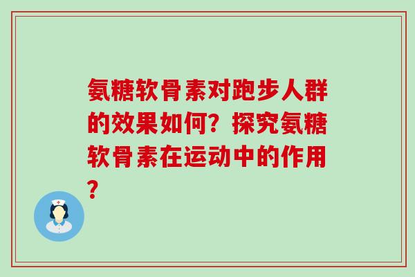 氨糖软骨素对跑步人群的效果如何?探究氨糖软骨素在运动中的作用?-第1张图片-氨糖科普网 氨糖软骨素对跑步人群的效果如何?探究氨糖软骨素在运动中的作用?-第1张图片-氨糖科普网