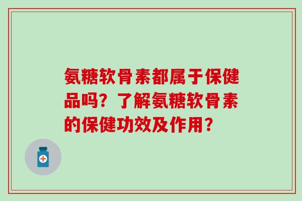 氨糖软骨素都属于保健品吗?了解氨糖软骨素的保健功效及作用?-第1张图片-氨糖科普网 氨糖软骨素都属于保健品吗?了解氨糖软骨素的保健功效及作用?-第1张图片-氨糖科普网