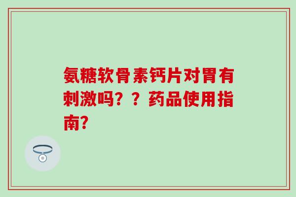 氨糖软骨素钙片对胃有刺激吗??药品使用指南?-第1张图片-氨糖科普网 氨糖软骨素钙片对胃有刺激吗??药品使用指南?-第1张图片-氨糖科普网