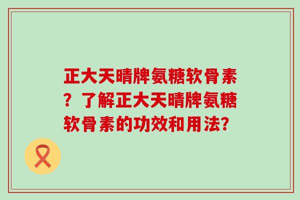 正大天晴牌氨糖软骨素?了解正大天晴牌氨糖软骨素的功效和用法?-第1张图片-氨糖科普网 正大天晴牌氨糖软骨素?了解正大天晴牌氨糖软骨素的功效和用法?-第1张图片-氨糖科普网