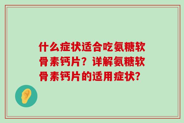 什么症状适合吃氨糖软骨素钙片？详解氨糖软骨素钙片的适用症状？-第1张图片-氨糖科普网