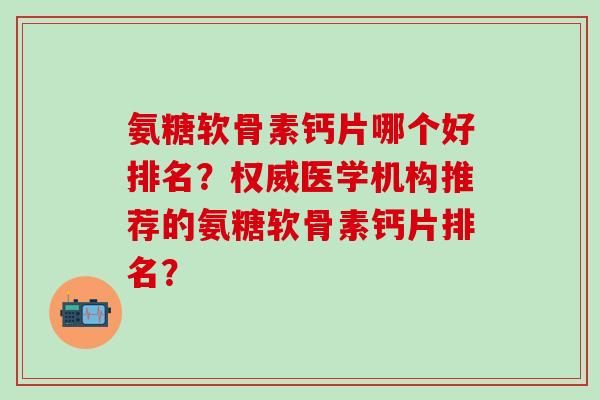 氨糖软骨素钙片哪个好排名?权威医学机构推荐的氨糖软骨素钙片排名?-第1张图片-氨糖科普网 氨糖软骨素钙片哪个好排名?权威医学机构推荐的氨糖软骨素钙片排名?-第1张图片-氨糖科普网