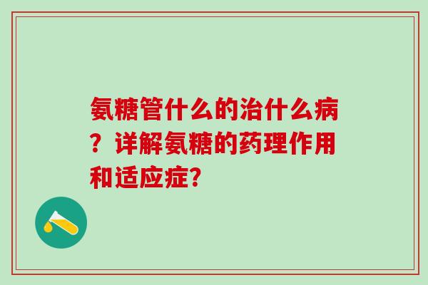 氨糖管什么的治什么病?详解氨糖的药理作用和适应症?-第1张图片-氨糖科普网 氨糖管什么的治什么病?详解氨糖的药理作用和适应症?-第1张图片-氨糖科普网