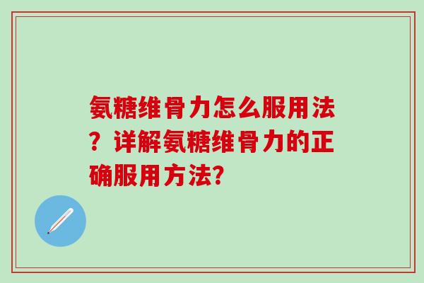 氨糖维骨力怎么服用法?详解氨糖维骨力的正确服用方法?-第1张图片-氨糖科普网 氨糖维骨力怎么服用法?详解氨糖维骨力的正确服用方法?-第1张图片-氨糖科普网