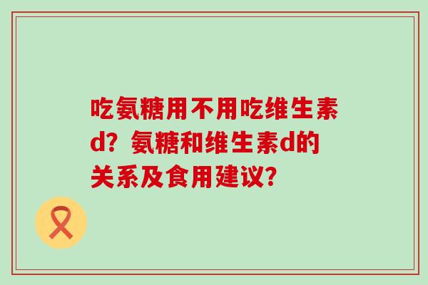 吃氨糖用不用吃维生素d?氨糖和维生素d的关系及食用建议?-第1张图片-氨糖科普网 吃氨糖用不用吃维生素d?氨糖和维生素d的关系及食用建议?-第1张图片-氨糖科普网