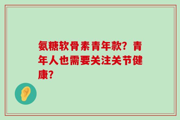 氨糖软骨素青年款？青年人也需要关注关节健康？-第1张图片-氨糖科普网