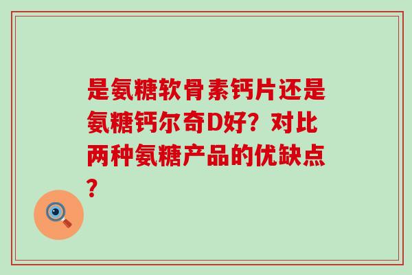 是氨糖软骨素钙片还是氨糖钙尔奇D好?对比两种氨糖产品的优缺点?-第1张图片-氨糖科普网 是氨糖软骨素钙片还是氨糖钙尔奇D好?对比两种氨糖产品的优缺点?-第1张图片-氨糖科普网