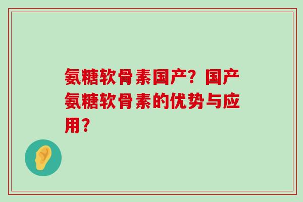 氨糖软骨素国产?国产氨糖软骨素的优势与应用?-第1张图片-氨糖科普网 氨糖软骨素国产?国产氨糖软骨素的优势与应用?-第1张图片-氨糖科普网